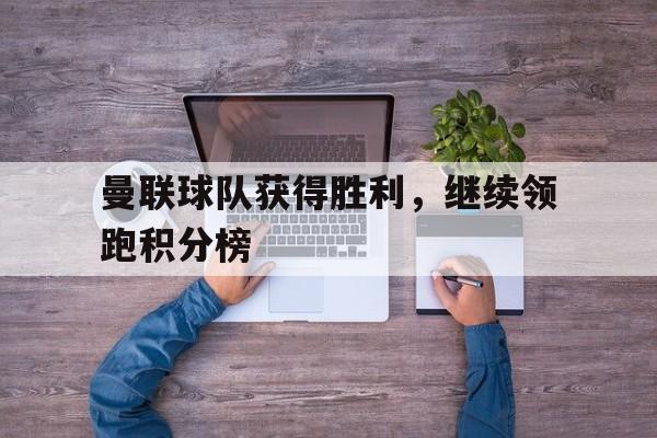 关于曼联球队获得胜利，继续领跑积分榜的信息
