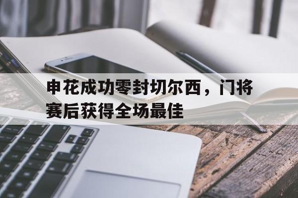 申花成功零封切尔西，门将赛后获得全场最佳
